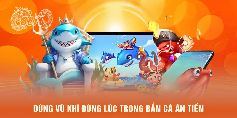 Dùng vũ khí đúng lúc trong bắn cá ăn tiền