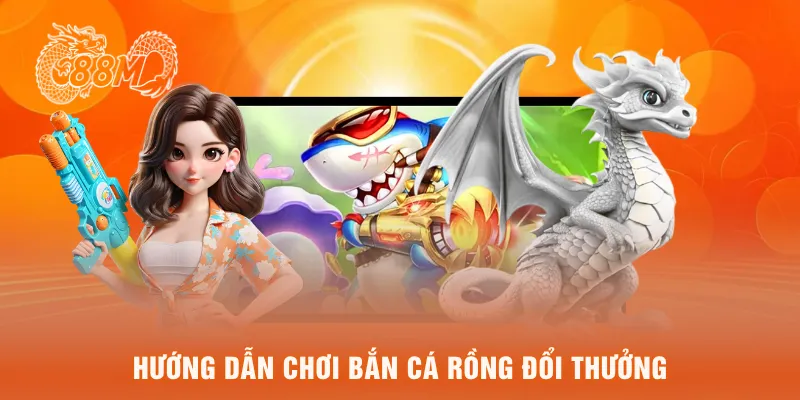 Hướng dẫn chơi bắn cá rồng đổi thưởng
