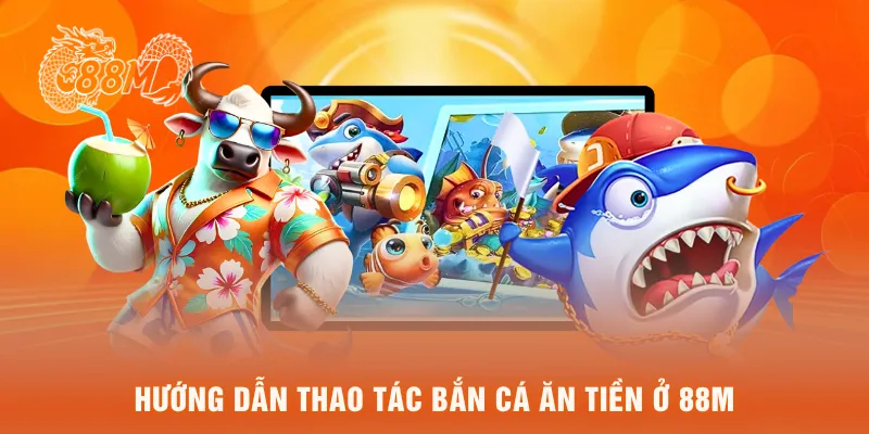Hướng dẫn thao tác bắn cá ăn tiền ở 88M
